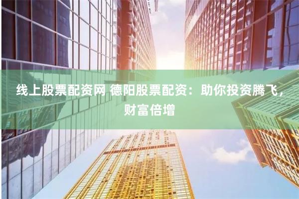 线上股票配资网 德阳股票配资：助你投资腾飞，财富倍增