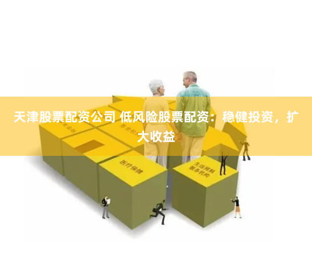 天津股票配资公司 低风险股票配资：稳健投资，扩大收益