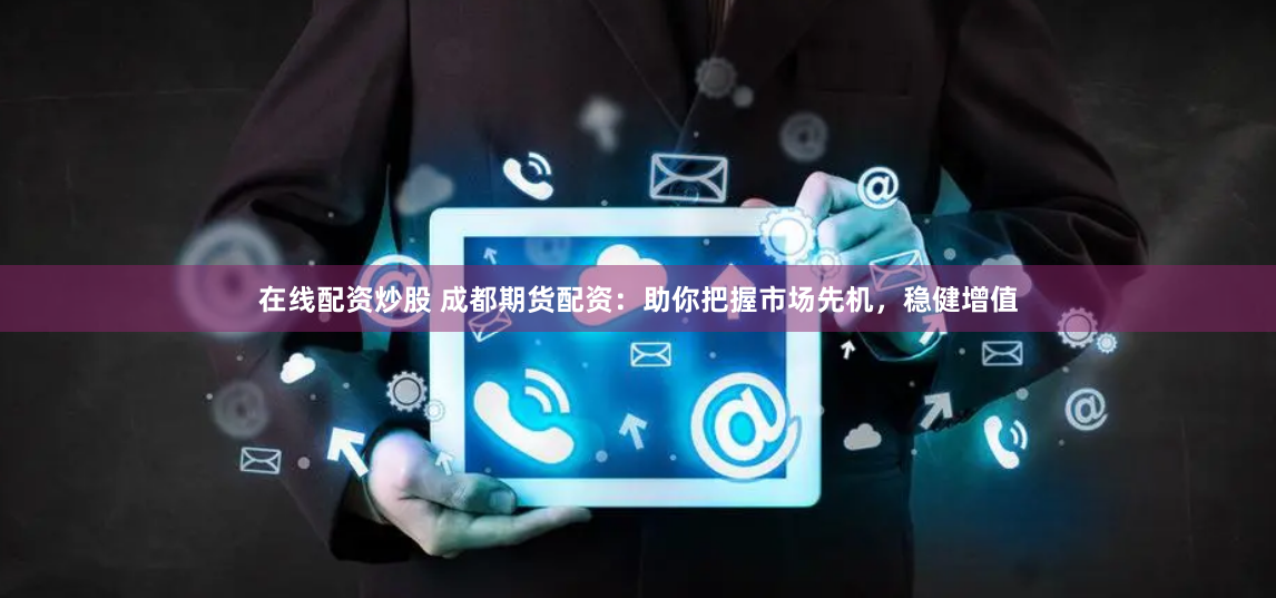 在线配资炒股 成都期货配资：助你把握市场先机，稳健增值