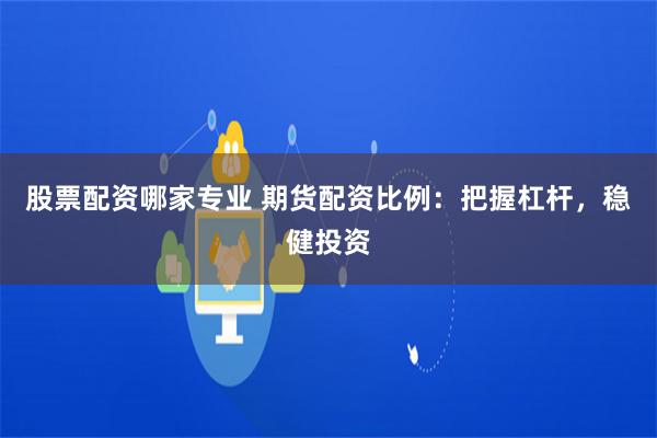 股票配资哪家专业 期货配资比例：把握杠杆，稳健投资