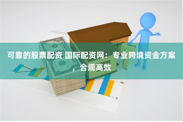 可靠的股票配资 国际配资网：专业跨境资金方案，合规高效