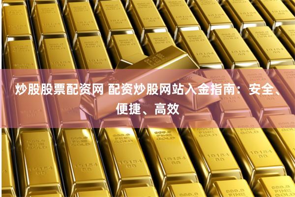 炒股股票配资网 配资炒股网站入金指南：安全、便捷、高效