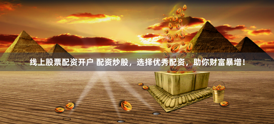 线上股票配资开户 配资炒股，选择优秀配资，助你财富暴增！