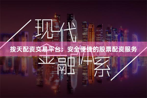 按天配资交易平台：安全便捷的股票配资服务