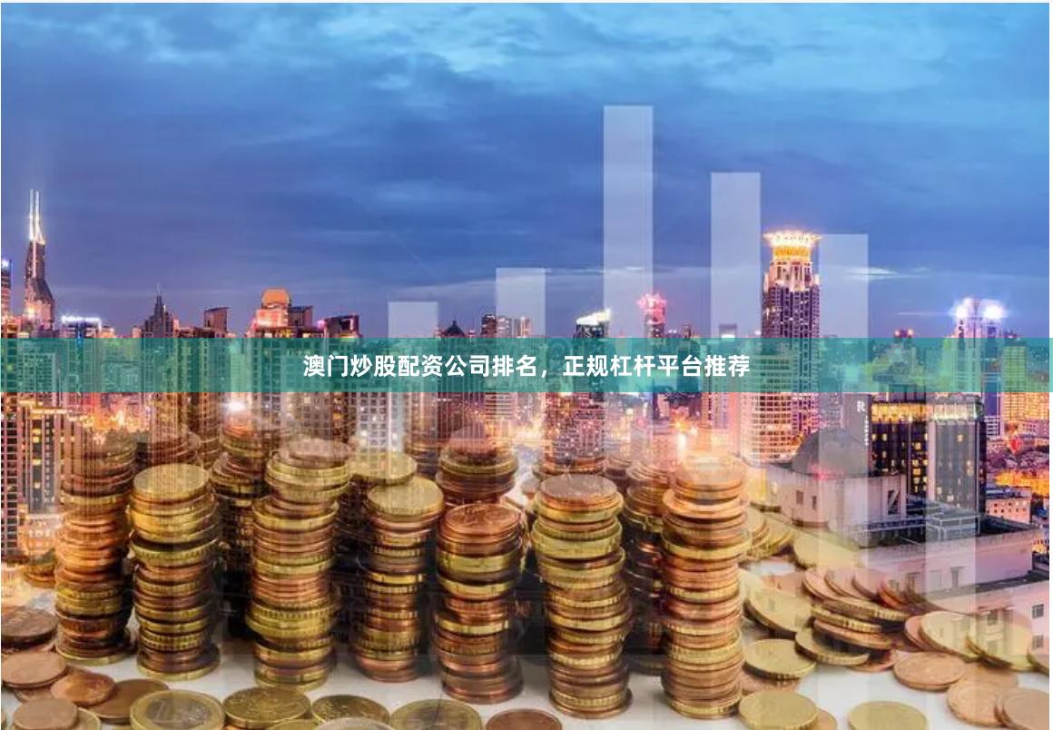 澳门炒股配资公司排名，正规杠杆平台推荐