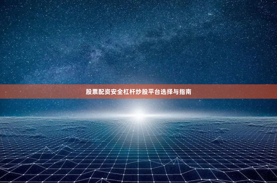股票配资安全杠杆炒股平台选择与指南