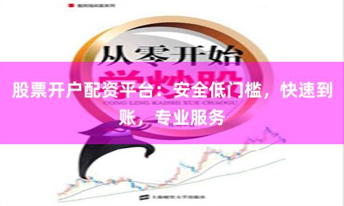 股票开户配资平台：安全低门槛，快速到账，专业服务