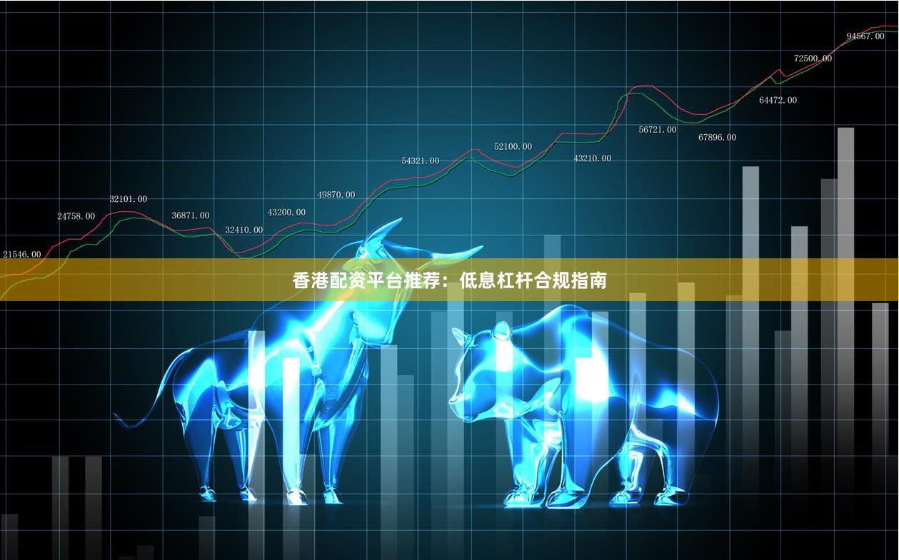 香港配资平台推荐：低息杠杆合规指南