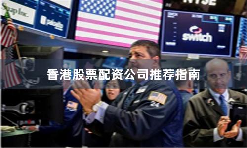 香港股票配资公司推荐指南