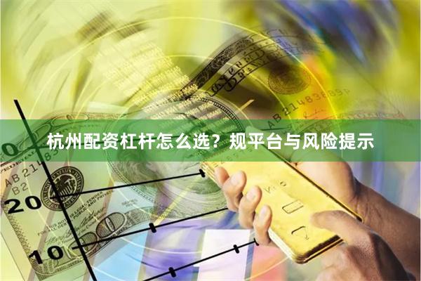 杭州配资杠杆怎么选？规平台与风险提示