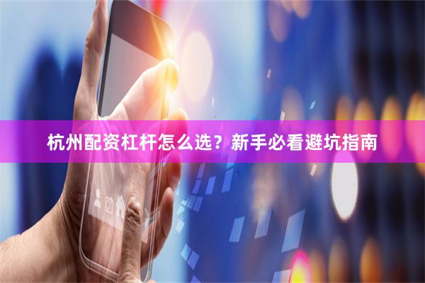 杭州配资杠杆怎么选？新手必看避坑指南