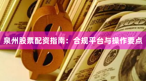 泉州股票配资指南：合规平台与操作要点