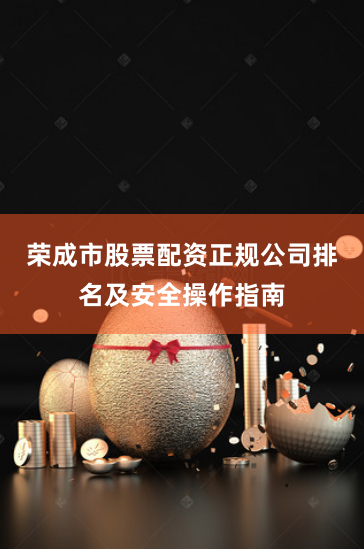 荣成市股票配资正规公司排名及安全操作指南