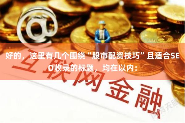 好的，这里有几个围绕“股市配资技巧”且适合SEO收录的标题，均在以内：
