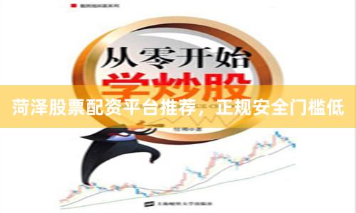 菏泽股票配资平台推荐，正规安全门槛低