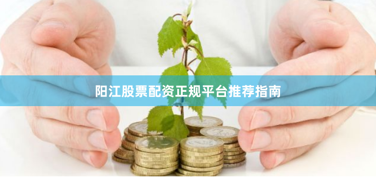 阳江股票配资正规平台推荐指南