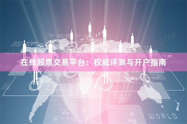 在线股票交易平台：权威评测与开户指南