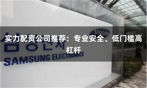 实力配资公司推荐：专业安全、低门槛高杠杆