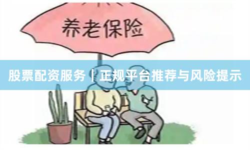 股票配资服务｜正规平台推荐与风险提示