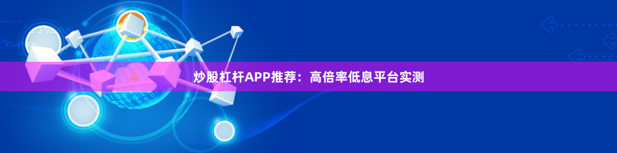 炒股杠杆APP推荐:高倍率低息平台实测