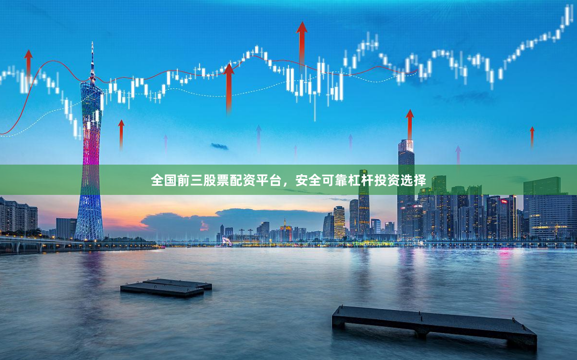 全国前三股票配资平台，安全可靠杠杆投资选择