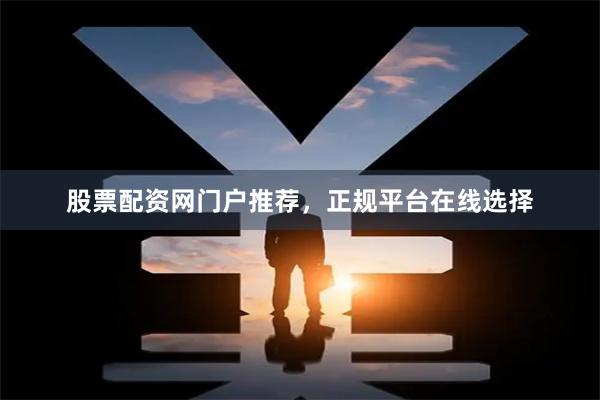 股票配资网门户推荐，正规平台在线选择