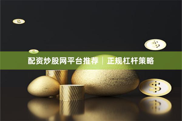 配资炒股网平台推荐│正规杠杆策略