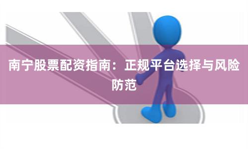 南宁股票配资指南：正规平台选择与风险防范