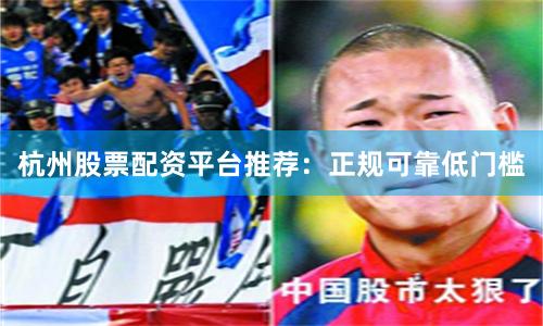 杭州股票配资平台推荐：正规可靠低门槛