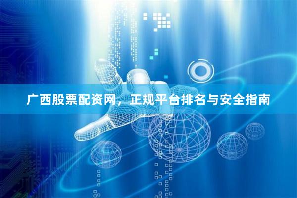 广西股票配资网，正规平台排名与安全指南