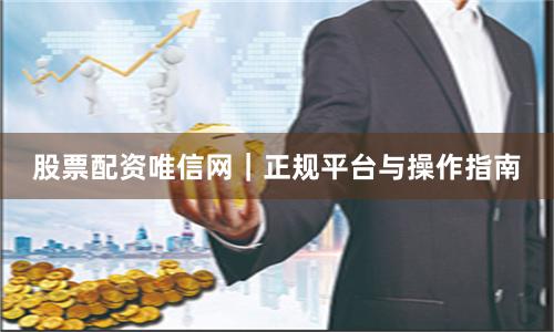 股票配资唯信网｜正规平台与操作指南