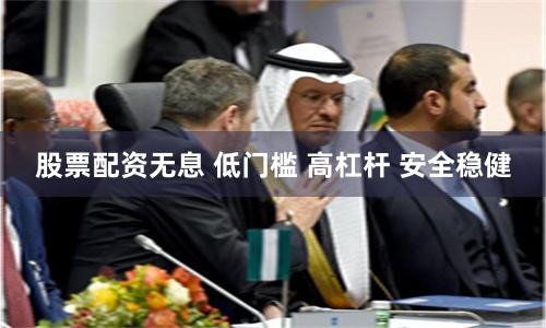 股票配资无息 低门槛 高杠杆 安全稳健