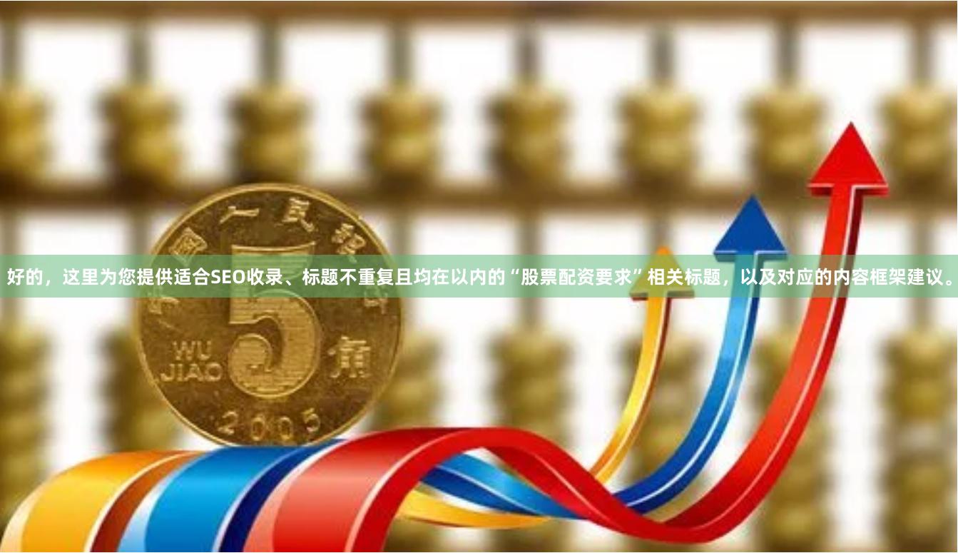 好的，这里为您提供适合SEO收录、标题不重复且均在以内的“股票配资要求”相关标题，以及对应的内容框架建议。