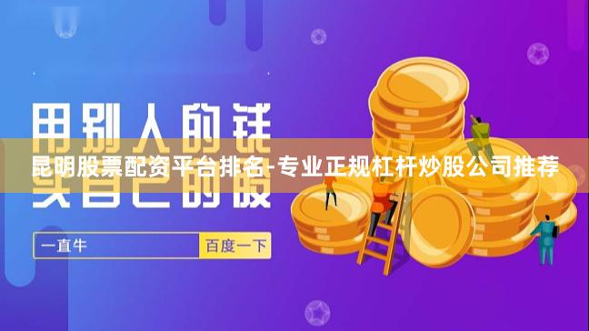 昆明股票配资平台排名-专业正规杠杆炒股公司推荐