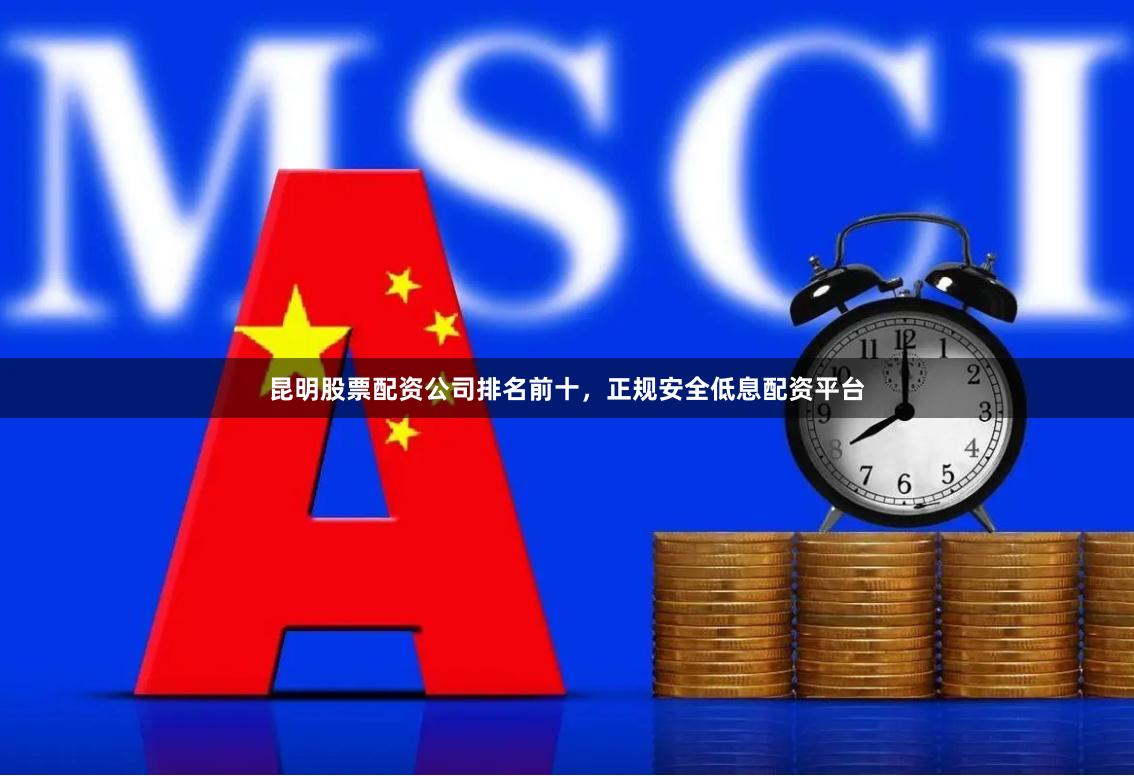 昆明股票配资公司排名前十，正规安全低息配资平台