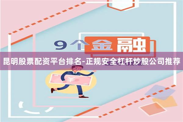 昆明股票配资平台排名-正规安全杠杆炒股公司推荐