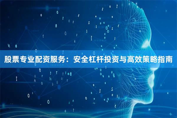 股票专业配资服务：安全杠杆投资与高效策略指南