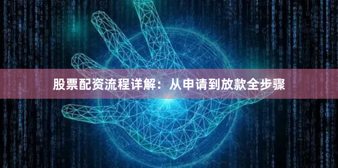股票配资流程详解:从申请到放款全步骤