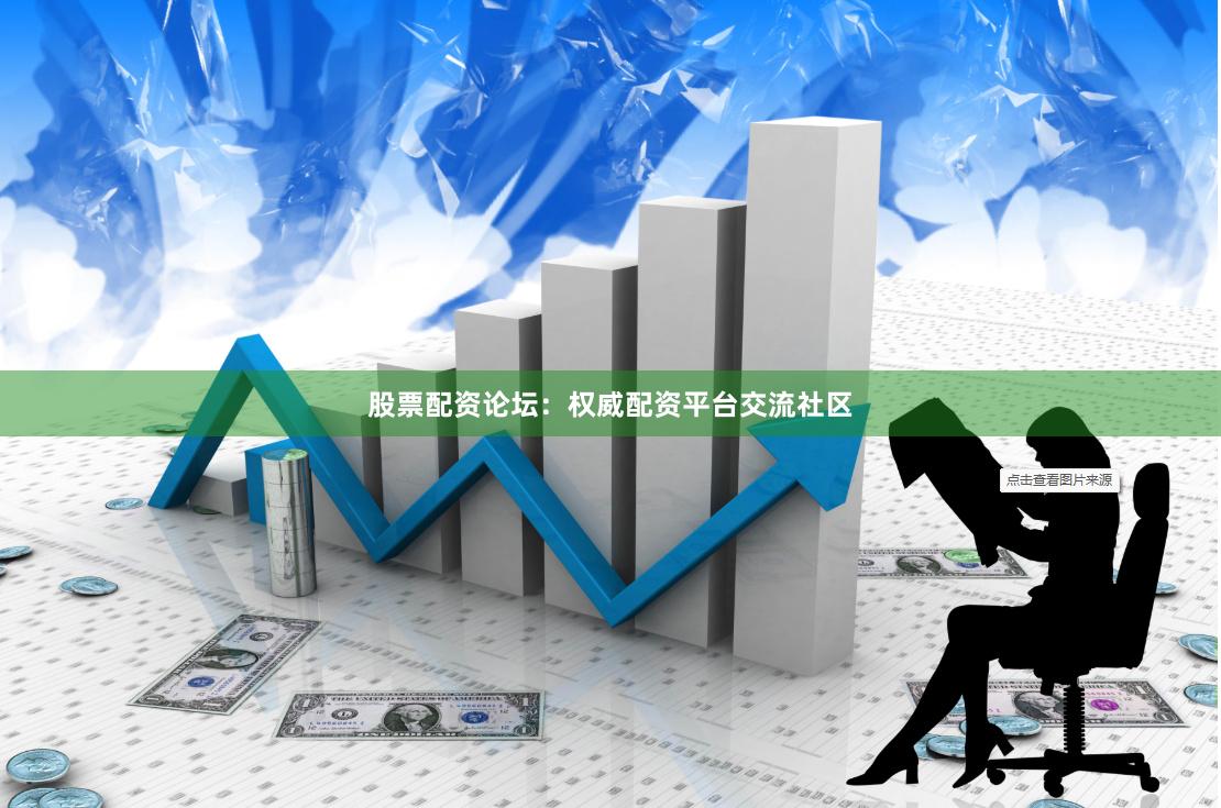 股票配资论坛：权威配资平台交流社区