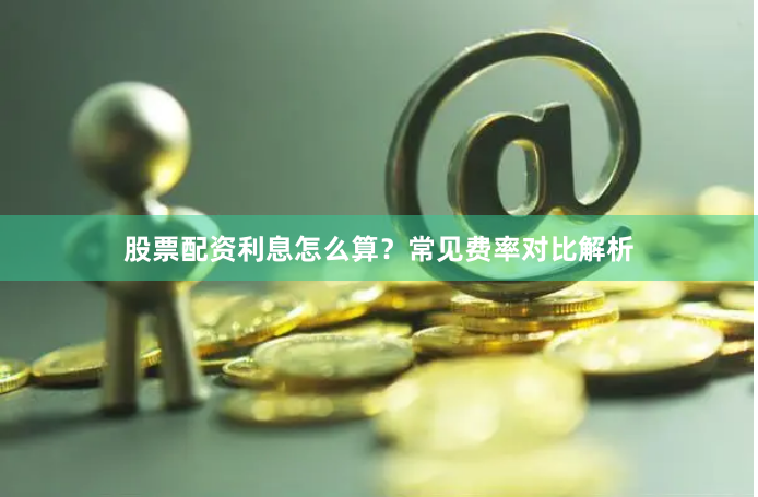 股票配资利息怎么算？常见费率对比解析