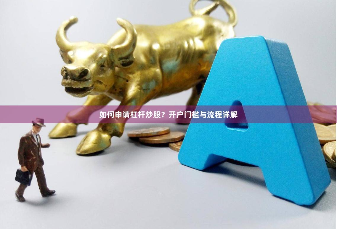 如何申请杠杆炒股？开户门槛与流程详解