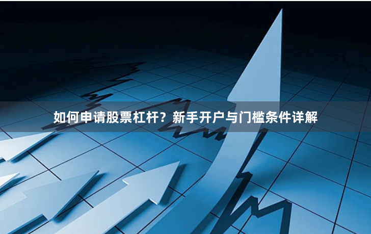 如何申请股票杠杆？新手开户与门槛条件详解