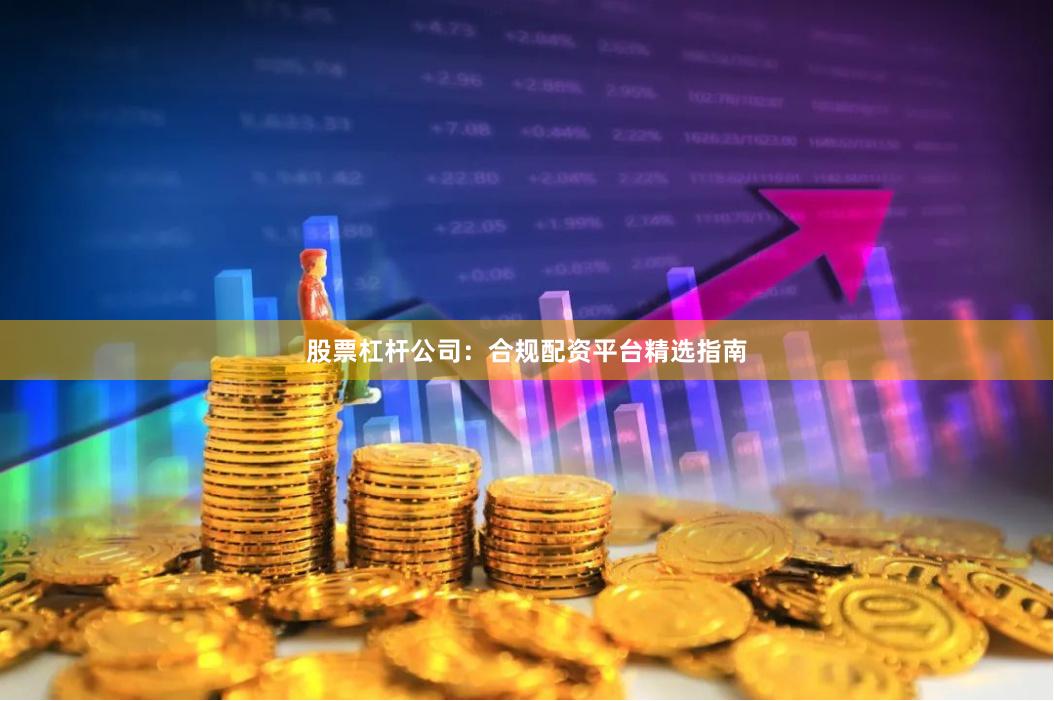 股票杠杆公司：合规配资平台精选指南