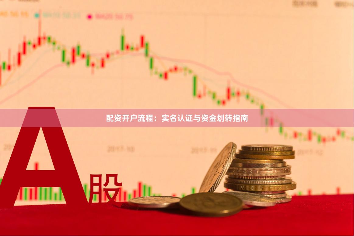 配资开户流程:实名认证与资金划转指南