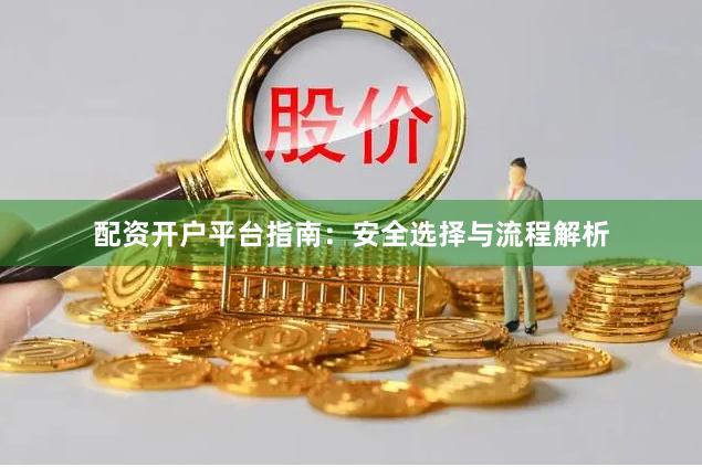 配资开户平台指南：安全选择与流程解析
