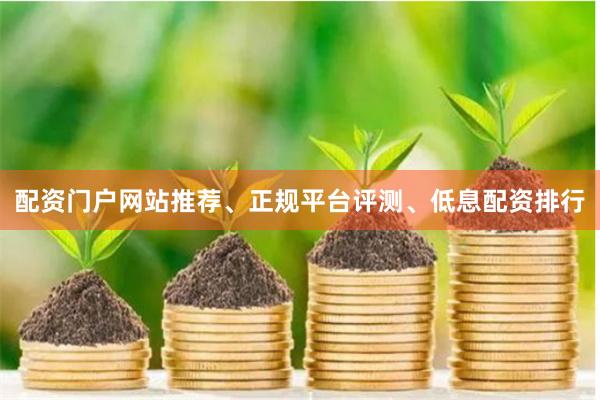 配资门户网站推荐、正规平台评测、低息配资排行