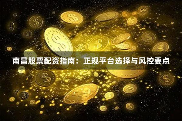南昌股票配资指南：正规平台选择与风控要点