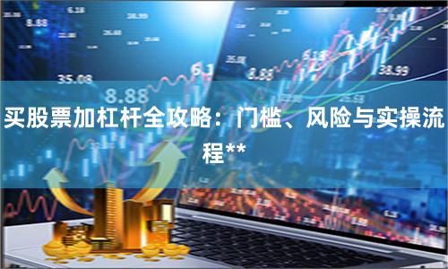 买股票加杠杆全攻略：门槛、风险与实操流程**