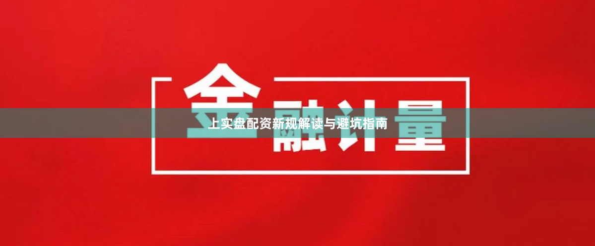 上实盘配资新规解读与避坑指南