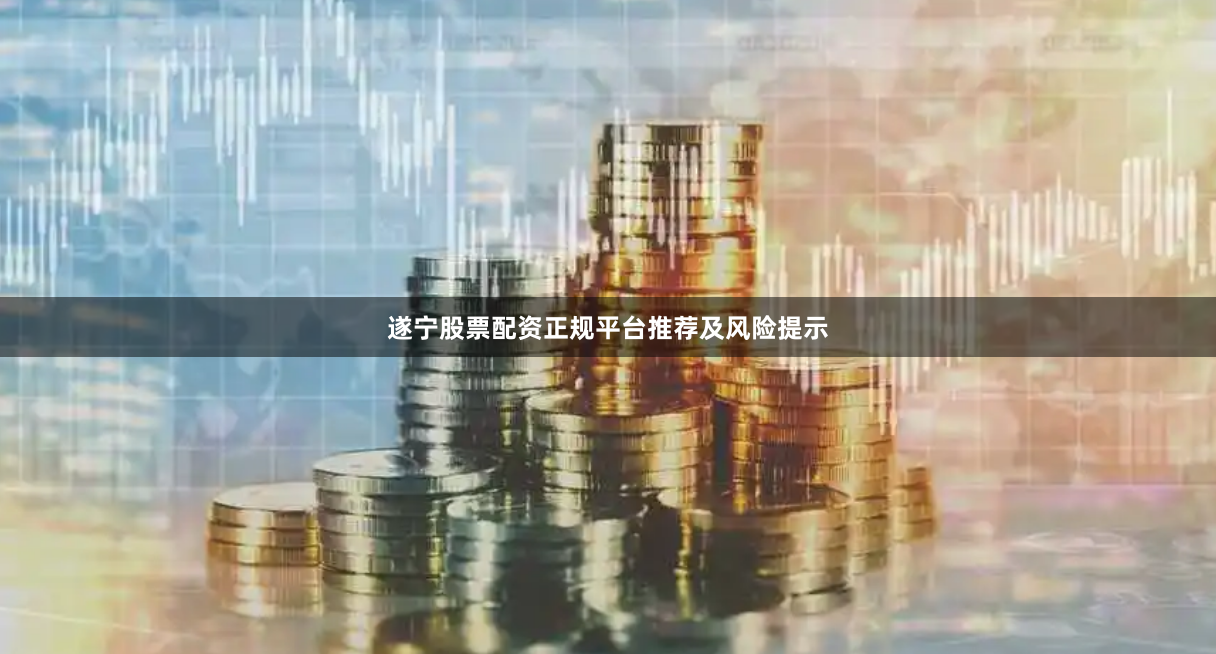 遂宁股票配资正规平台推荐及风险提示